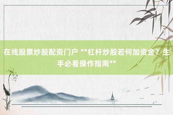 在线股票炒股配资门户 **杠杆炒股若何加资金？生手必看操作指南**
