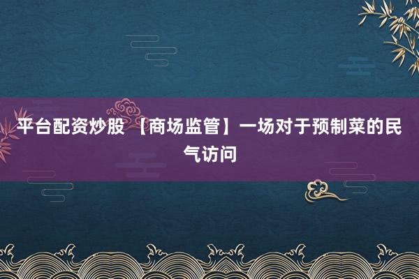 平台配资炒股 【商场监管】一场对于预制菜的民气访问
