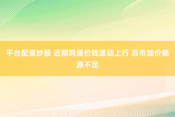 平台配资炒股 近期鸡蛋价钱波动上行 后市加价能源不足