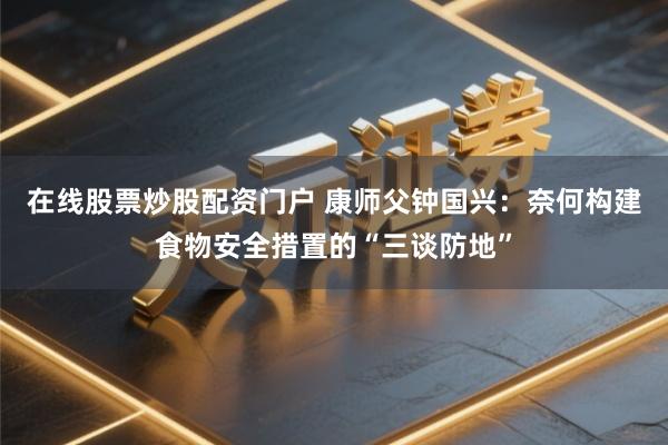 在线股票炒股配资门户 康师父钟国兴：奈何构建食物安全措置的“三谈防地”