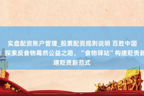 实盘配资账户管理_股票配资规则说明 百胜中国刘丽：探索反食物蓦然公益之路，“食物驿站”构建贬责新范式
