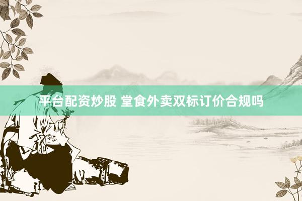 平台配资炒股 堂食外卖双标订价合规吗