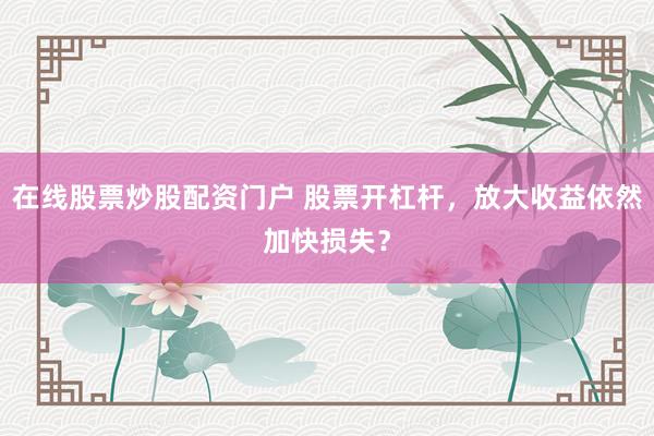 在线股票炒股配资门户 股票开杠杆，放大收益依然加快损失？