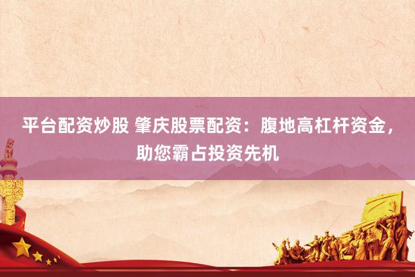 平台配资炒股 肇庆股票配资：腹地高杠杆资金，助您霸占投资先机