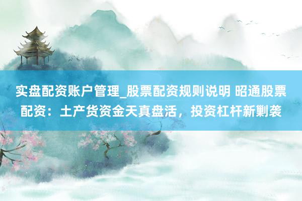 实盘配资账户管理_股票配资规则说明 昭通股票配资：土产货资金天真盘活，投资杠杆新剿袭
