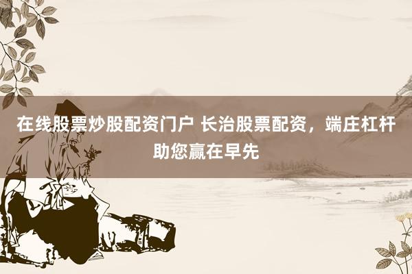 在线股票炒股配资门户 长治股票配资，端庄杠杆助您赢在早先