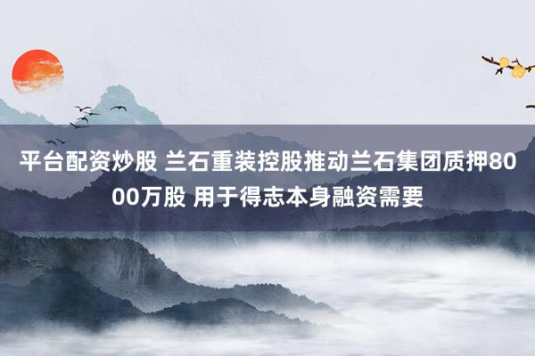 平台配资炒股 兰石重装控股推动兰石集团质押8000万股 用于得志本身融资需要