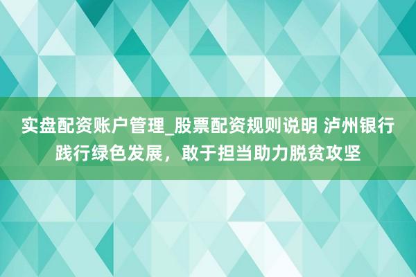 实盘配资账户管理_股票配资规则说明 泸州银行践行绿色发展，敢于担当助力脱贫攻坚