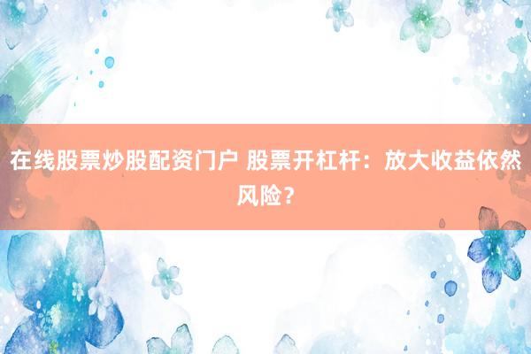 在线股票炒股配资门户 股票开杠杆：放大收益依然风险？