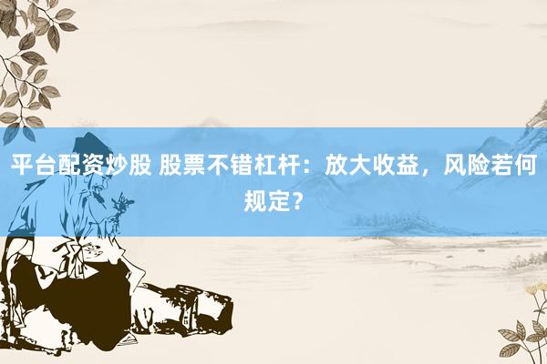 平台配资炒股 股票不错杠杆：放大收益，风险若何规定？