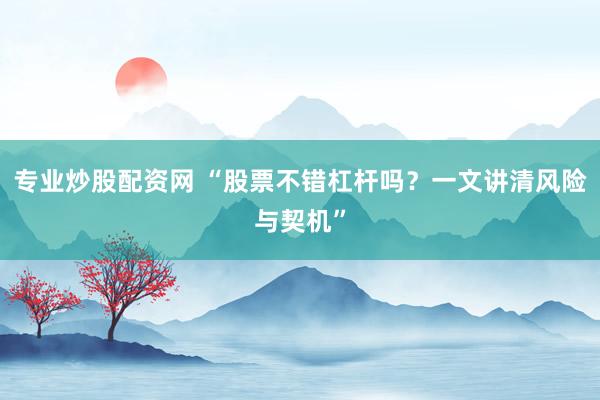 专业炒股配资网 “股票不错杠杆吗？一文讲清风险与契机”