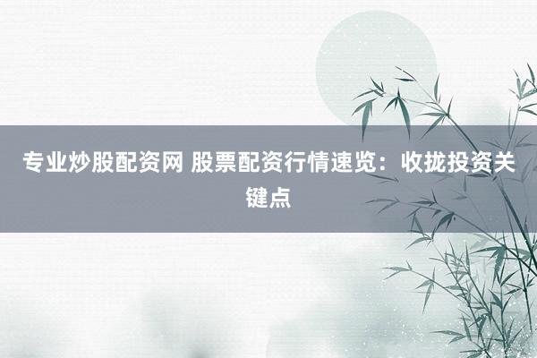 专业炒股配资网 股票配资行情速览：收拢投资关键点