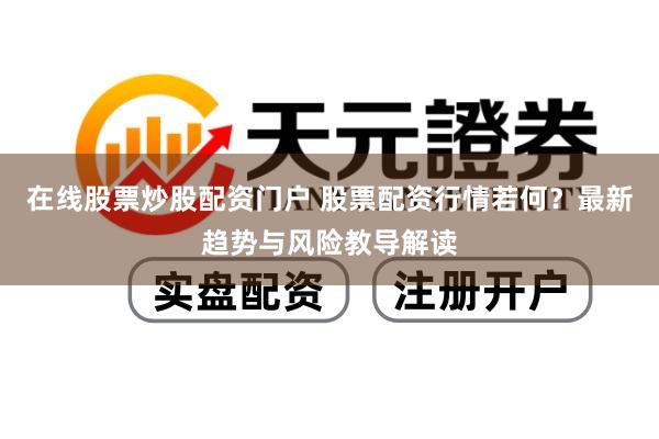 在线股票炒股配资门户 股票配资行情若何？最新趋势与风险教导解读