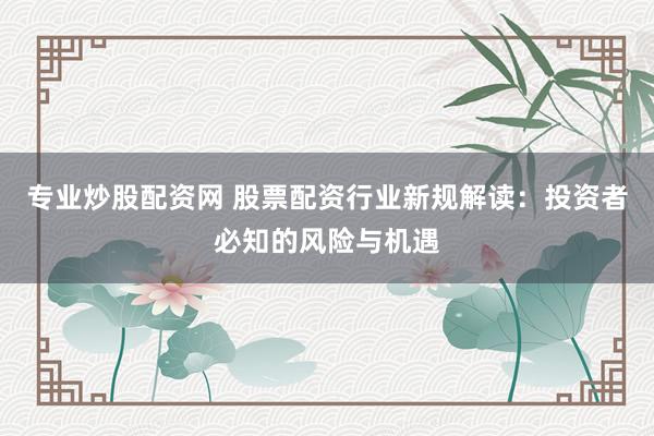 专业炒股配资网 股票配资行业新规解读：投资者必知的风险与机遇
