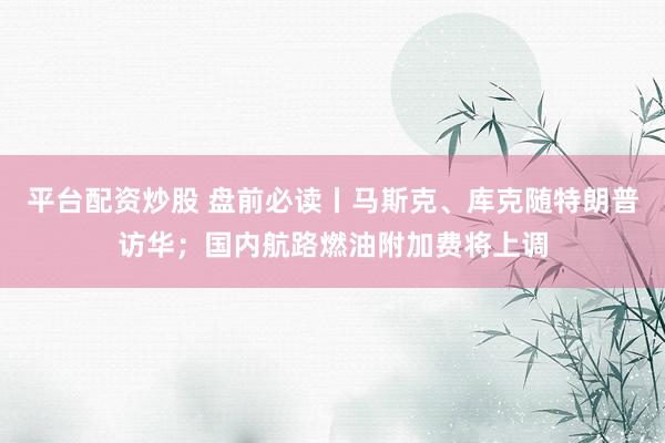 平台配资炒股 盘前必读丨马斯克、库克随特朗普访华；国内航路燃油附加费将上调