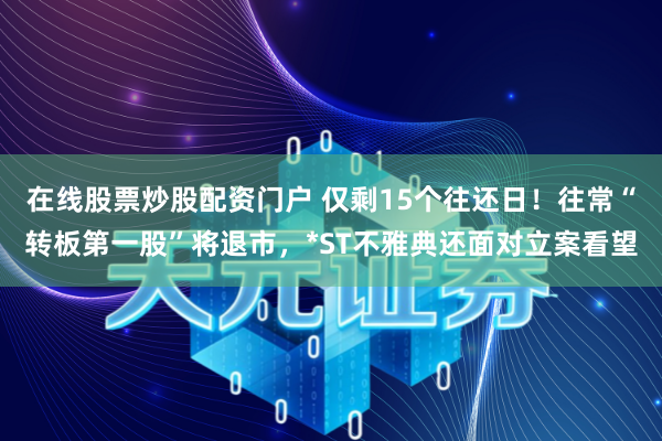 在线股票炒股配资门户 仅剩15个往还日！往常“转板第一股”将退市，*ST不雅典还面对立案看望