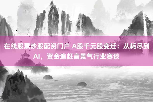 在线股票炒股配资门户 A股千元股变迁：从耗尽到AI，资金追赶高景气行业赛谈
