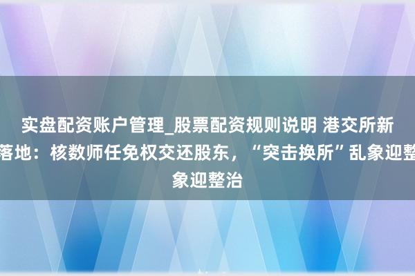 实盘配资账户管理_股票配资规则说明 港交所新规落地：核数师任免权交还股东，“突击换所”乱象迎整治