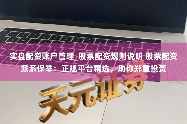 实盘配资账户管理_股票配资规则说明 股票配资派系保举：正规平台精选，助你郑重投资