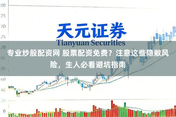 专业炒股配资网 股票配资免费？注意这些隐敝风险，生人必看避坑指南