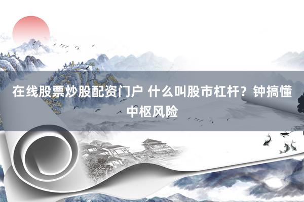 在线股票炒股配资门户 什么叫股市杠杆？钟搞懂中枢风险