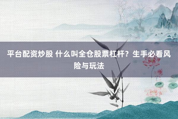 平台配资炒股 什么叫全仓股票杠杆？生手必看风险与玩法