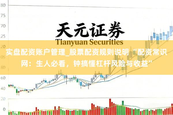 实盘配资账户管理_股票配资规则说明 “配资常识网：生人必看，钟搞懂杠杆风险与收益”
