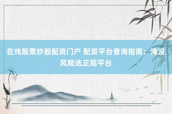 在线股票炒股配资门户 配资平台查询指南：淹没风险选正规平台