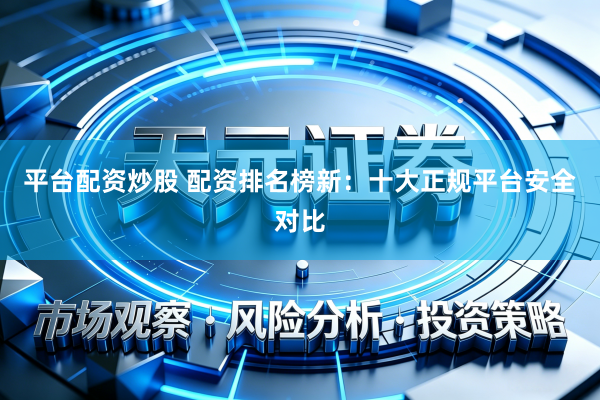 平台配资炒股 配资排名榜新：十大正规平台安全对比