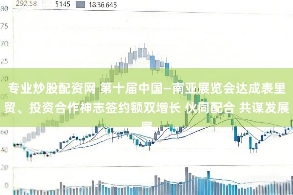 专业炒股配资网 第十届中国—南亚展览会达成表里贸、投资合作神志签约额双增长 伙同配合 共谋发展