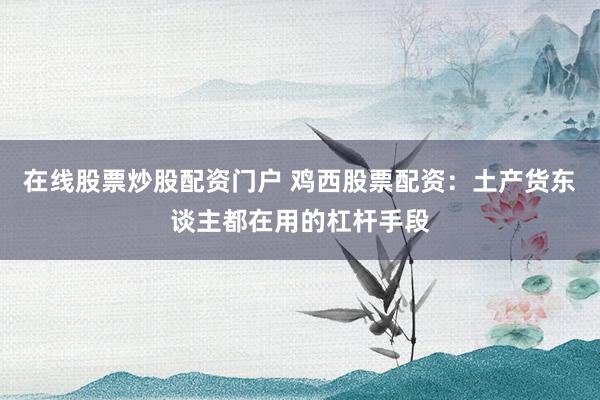 在线股票炒股配资门户 鸡西股票配资：土产货东谈主都在用的杠杆手段