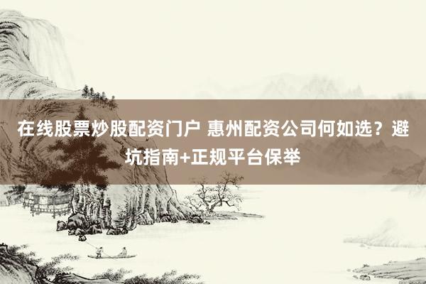 在线股票炒股配资门户 惠州配资公司何如选?避坑指南+正规平台保举