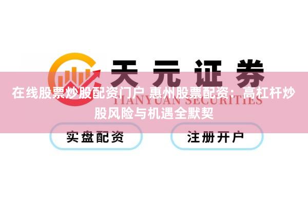 在线股票炒股配资门户 惠州股票配资：高杠杆炒股风险与机遇全默契