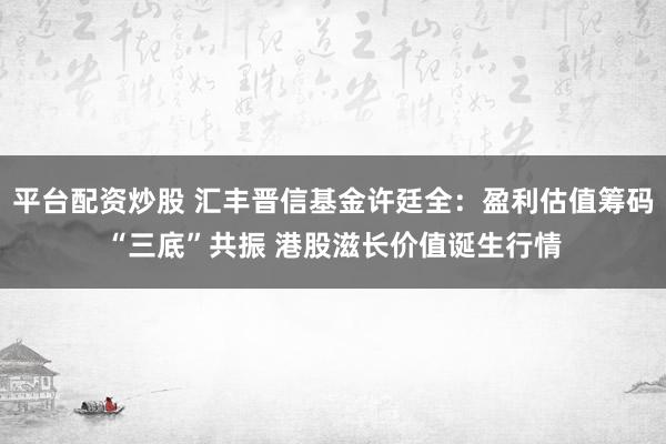 平台配资炒股 汇丰晋信基金许廷全：盈利估值筹码“三底”共振 港股滋长价值诞生行情