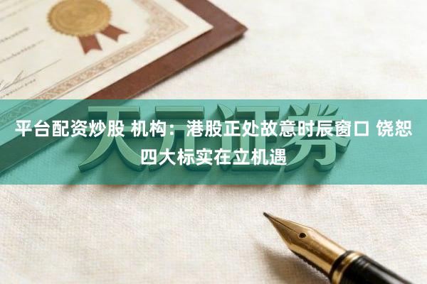 平台配资炒股 机构：港股正处故意时辰窗口 饶恕四大标实在立机遇