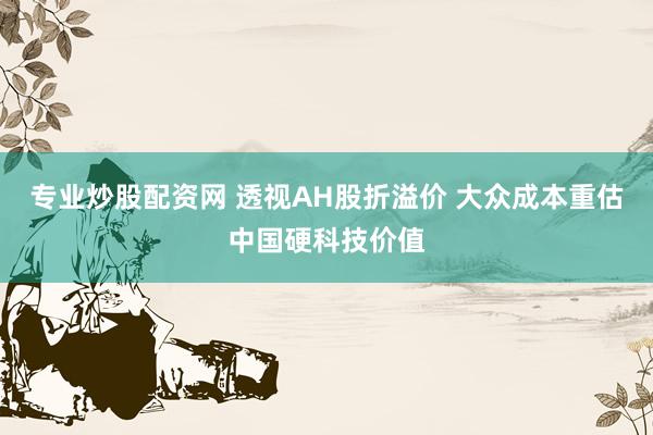 专业炒股配资网 透视AH股折溢价 大众成本重估中国硬科技价值