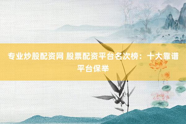 专业炒股配资网 股票配资平台名次榜：十大靠谱平台保举