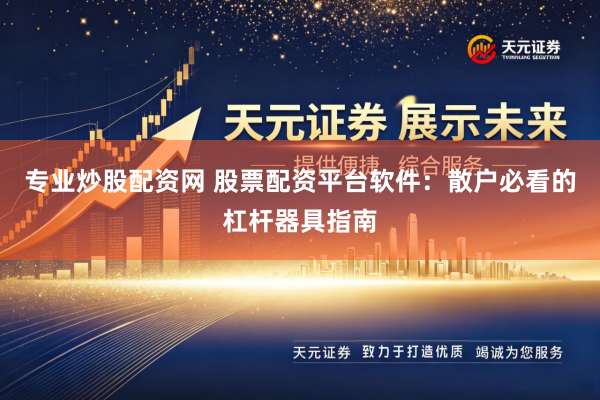 专业炒股配资网 股票配资平台软件：散户必看的杠杆器具指南