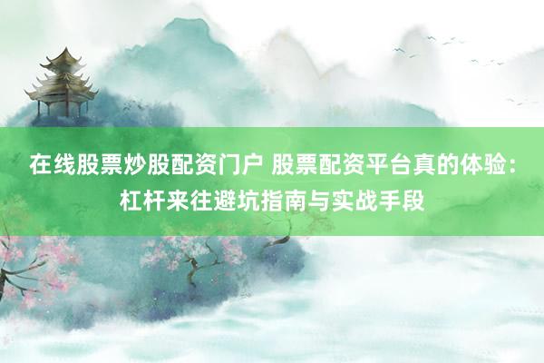 在线股票炒股配资门户 股票配资平台真的体验：杠杆来往避坑指南与实战手段