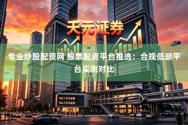 专业炒股配资网 股票配资平台推选：合规低息平台实测对比