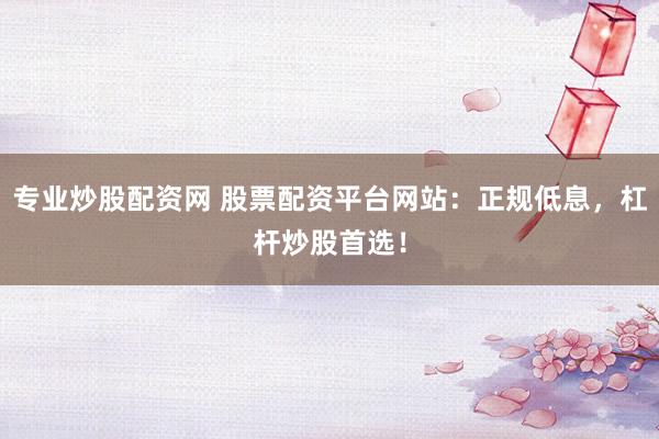 专业炒股配资网 股票配资平台网站：正规低息，杠杆炒股首选！