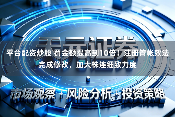 平台配资炒股 罚金额提高到10倍！注册管帐效法完成修改，加大株连细致力度