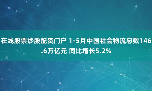 在线股票炒股配资门户 1-5月中国社会物流总数146.6万亿元 同比增长5.2%