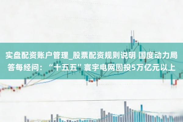 实盘配资账户管理_股票配资规则说明 国度动力局答每经问：“十五五”寰宇电网固投5万亿元以上