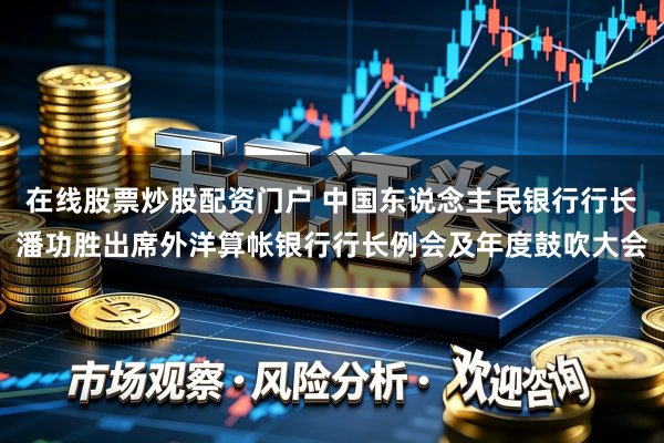 在线股票炒股配资门户 中国东说念主民银行行长潘功胜出席外洋算帐银行行长例会及年度鼓吹大会
