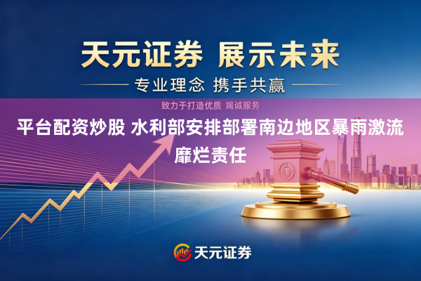 平台配资炒股 水利部安排部署南边地区暴雨激流靡烂责任