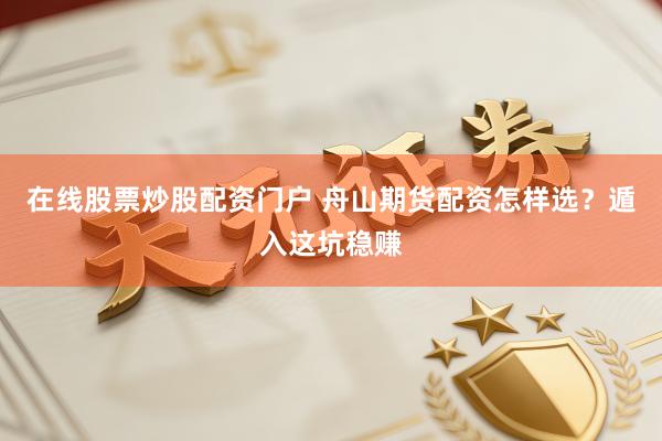 在线股票炒股配资门户 舟山期货配资怎样选？遁入这坑稳赚
