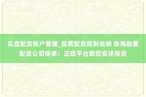 实盘配资账户管理_股票配资规则说明 珠海股票配资公司保举：正规平台助您安详投资