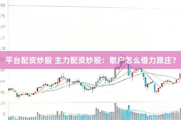 平台配资炒股 主力配资炒股：散户怎么借力跟庄？