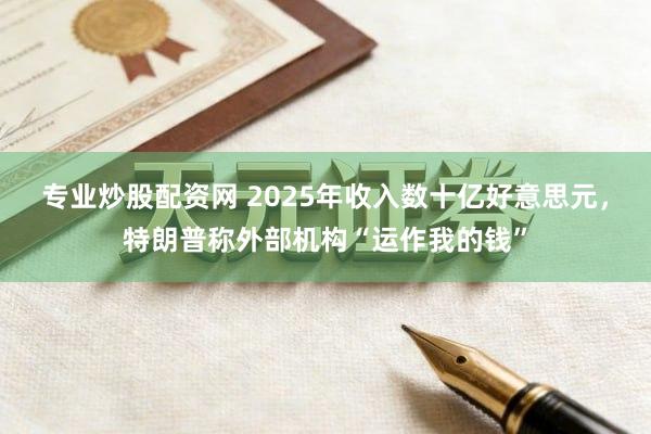 专业炒股配资网 2025年收入数十亿好意思元，特朗普称外部机构“运作我的钱”
